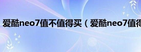 爱酷neo7值不值得买（爱酷neo7值得买吗）