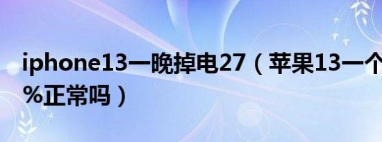 iphone13一晚掉电27（苹果13一个月掉电3%正常吗）