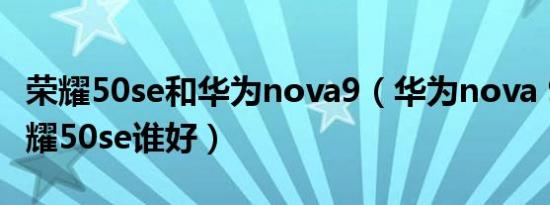 荣耀50se和华为nova9（华为nova 9 se与荣耀50se谁好）