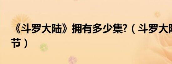 《斗罗大陆》拥有多少集?（斗罗大陆有多少节）