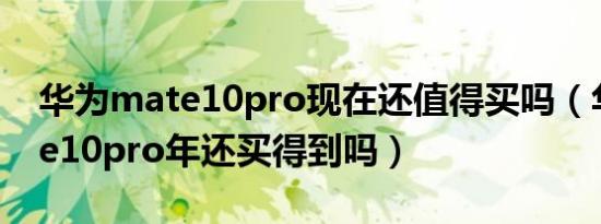 华为mate10pro现在还值得买吗（华为mate10pro年还买得到吗）