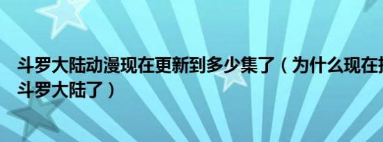 斗罗大陆动漫现在更新到多少集了（为什么现在抖音不能看斗罗大陆了）