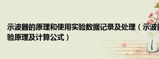 示波器的原理和使用实验数据记录及处理（示波器的使用实验原理及计算公式）