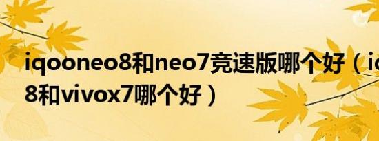 iqooneo8和neo7竞速版哪个好（iqooneo8和vivox7哪个好）