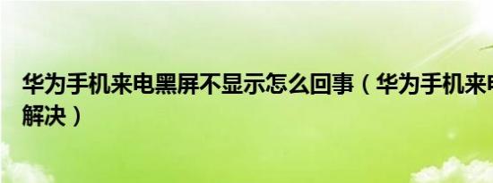 华为手机来电黑屏不显示怎么回事（华为手机来电黑屏怎么解决）