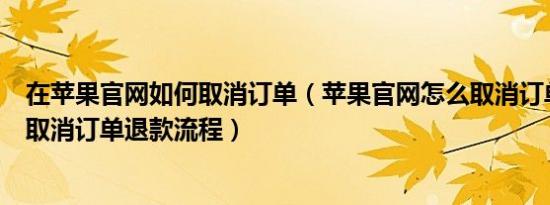 在苹果官网如何取消订单（苹果官网怎么取消订单苹果官网取消订单退款流程）