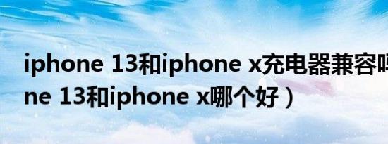 iphone 13和iphone x充电器兼容吗（iphone 13和iphone x哪个好）