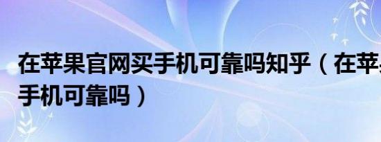 在苹果官网买手机可靠吗知乎（在苹果官网买手机可靠吗）