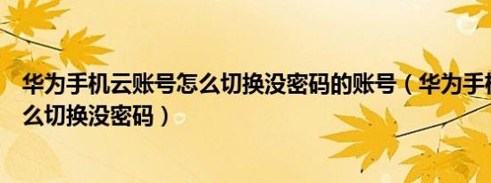 华为手机云账号怎么切换没密码的账号（华为手机云账号怎么切换没密码）