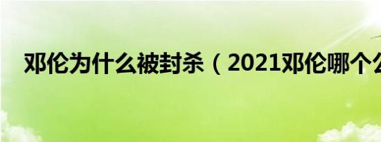 邓伦为什么被封杀（2021邓伦哪个公司）