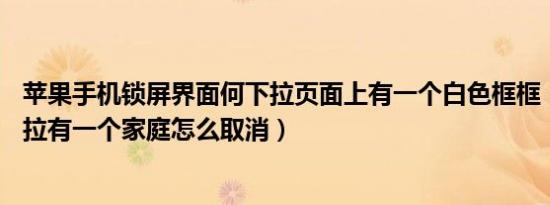 苹果手机锁屏界面何下拉页面上有一个白色框框（苹果13下拉有一个家庭怎么取消）