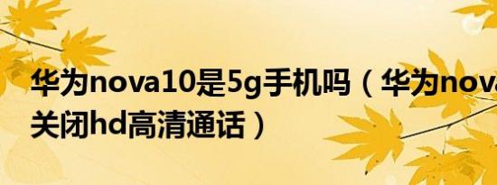 华为nova10是5g手机吗（华为nova10怎么关闭hd高清通话）