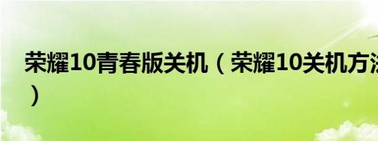 荣耀10青春版关机（荣耀10关机方法有几种）