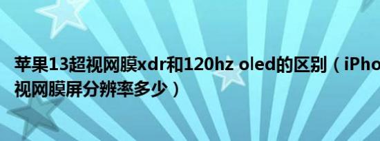 苹果13超视网膜xdr和120hz oled的区别（iPhone 13的超视网膜屏分辨率多少）