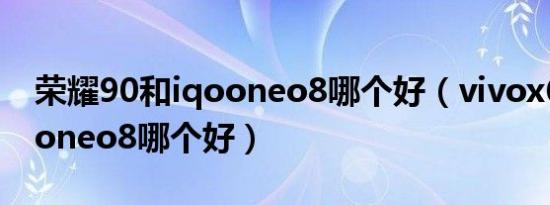 荣耀90和iqooneo8哪个好（vivox60和iqooneo8哪个好）