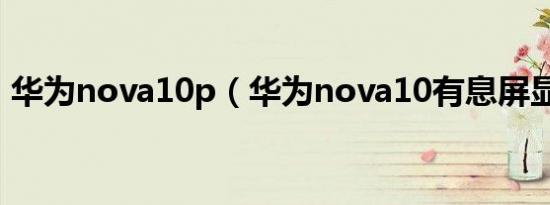 华为nova10p（华为nova10有息屏显示吗）