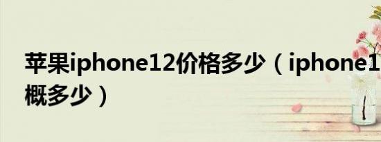 苹果iphone12价格多少（iphone12价格大概多少）