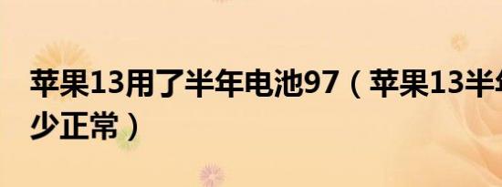 苹果13用了半年电池97（苹果13半年掉电多少正常）