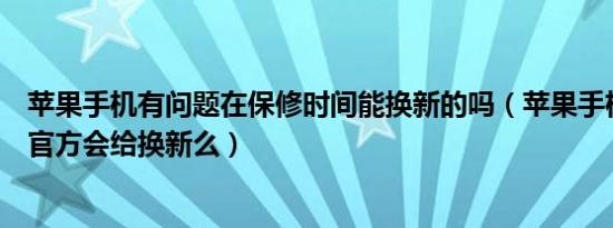 苹果手机有问题在保修时间能换新的吗（苹果手机出现问题官方会给换新么）