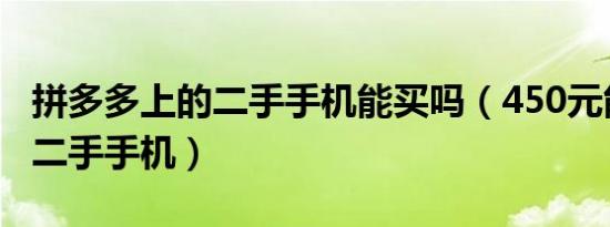 拼多多上的二手手机能买吗（450元能买什么二手手机）