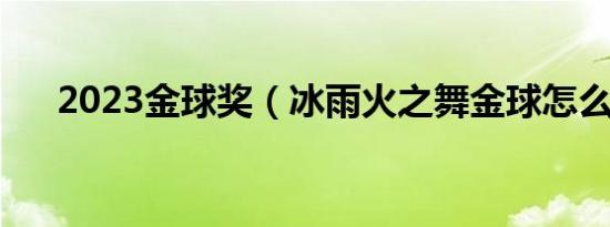 2023金球奖（冰雨火之舞金球怎么得）