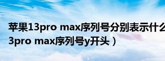 苹果13pro max序列号分别表示什么（苹果13pro max序列号y开头）