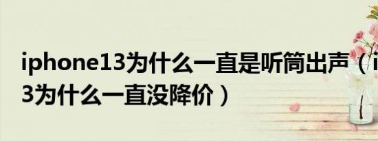 iphone13为什么一直是听筒出声（iphone13为什么一直没降价）