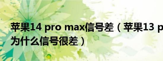 苹果14 pro max信号差（苹果13 pro max为什么信号很差）