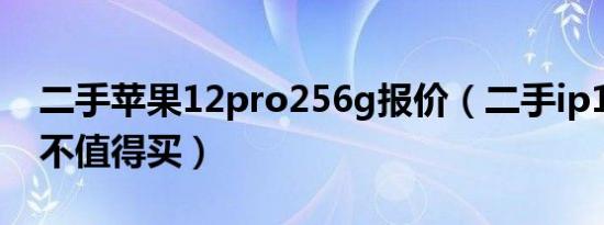 二手苹果12pro256g报价（二手ip12pro值不值得买）