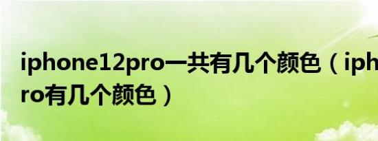 iphone12pro一共有几个颜色（iphone12pro有几个颜色）