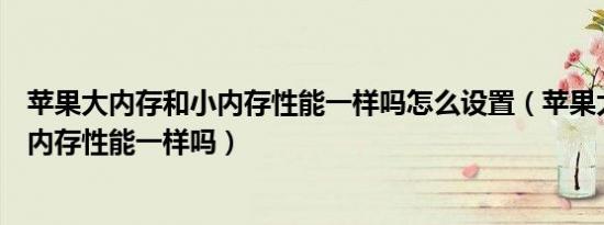 苹果大内存和小内存性能一样吗怎么设置（苹果大内存和小内存性能一样吗）