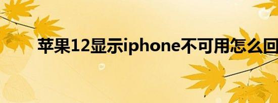 苹果12显示iphone不可用怎么回事