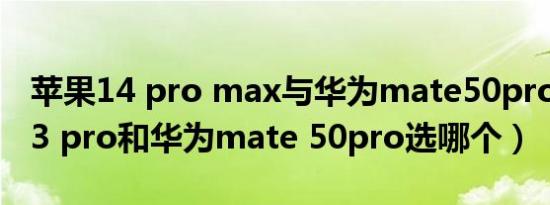 苹果14 pro max与华为mate50pro（苹果13 pro和华为mate 50pro选哪个）