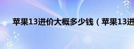 苹果13进价大概多少钱（苹果13进价）