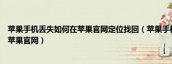 苹果手机丢失如何在苹果官网定位找回（苹果手机怎样下载苹果官网）