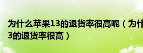 为什么苹果13的退货率很高呢（为什么苹果13的退货率很高）