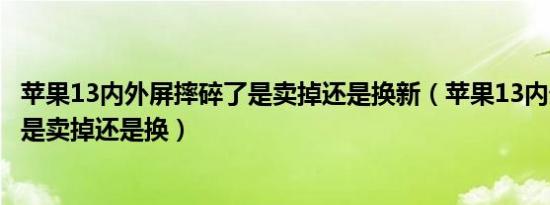 苹果13内外屏摔碎了是卖掉还是换新（苹果13内外屏摔碎了是卖掉还是换）