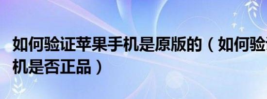 如何验证苹果手机是原版的（如何验证苹果手机是否正品）