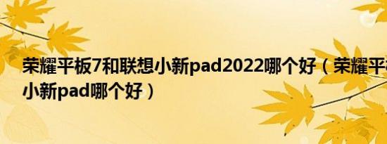 荣耀平板7和联想小新pad2022哪个好（荣耀平板7和联想小新pad哪个好）