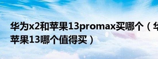 华为x2和苹果13promax买哪个（华为x2和苹果13哪个值得买）