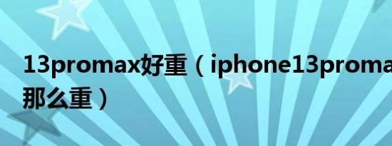 13promax好重（iphone13promax为什么那么重）