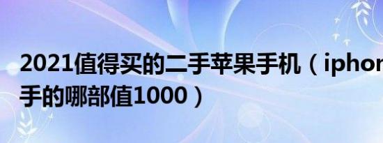 2021值得买的二手苹果手机（iphone手机二手的哪部值1000）