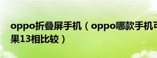 oppo折叠屏手机（oppo哪款手机可以和苹果13相比较）