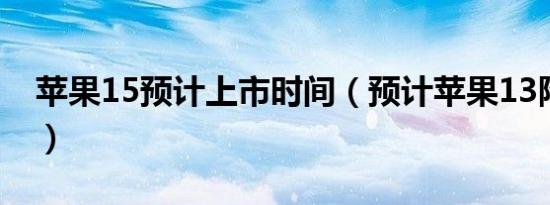 苹果15预计上市时间（预计苹果13降价时间）