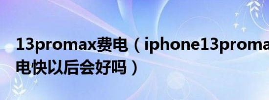 13promax费电（iphone13promax刚买耗电快以后会好吗）