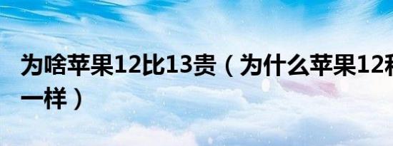 为啥苹果12比13贵（为什么苹果12和13价格一样）