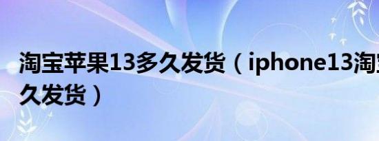 淘宝苹果13多久发货（iphone13淘宝官网多久发货）