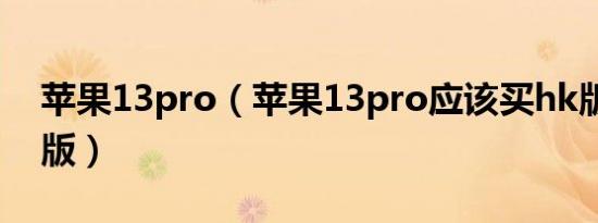 苹果13pro（苹果13pro应该买hk版还是us版）