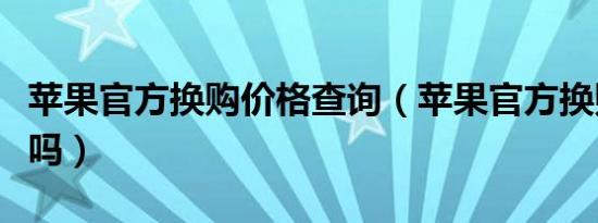 苹果官方换购价格查询（苹果官方换购价格准吗）