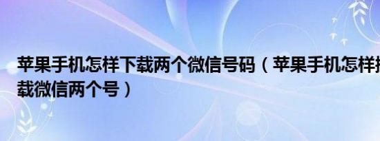 苹果手机怎样下载两个微信号码（苹果手机怎样操作才能下载微信两个号）